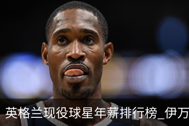 英格兰现役球星年薪排行榜 伊万托尼居首凯恩第二